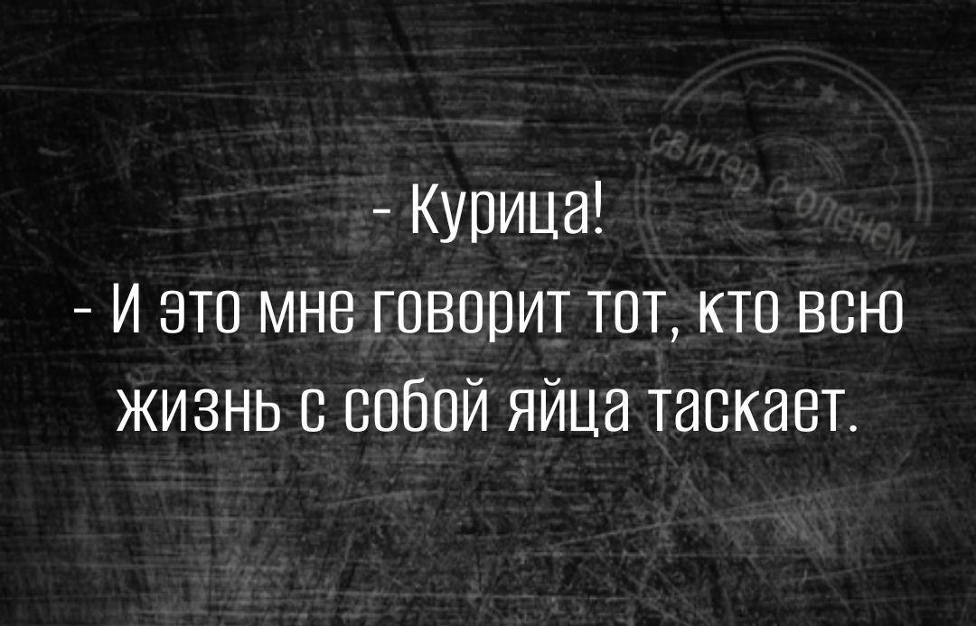 Курица И это мне говопит тот то всю жизнь с собой яйца таскает