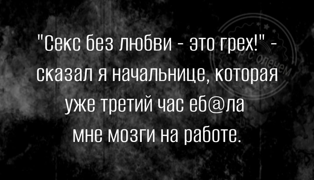 Секс без любви это грех сказал я начальница которая уже третий час вбпа мне мозги на работе