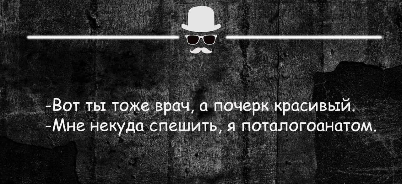 Вот ты тоже врач почерк красивый Мне некуда спешить я патологоанатом