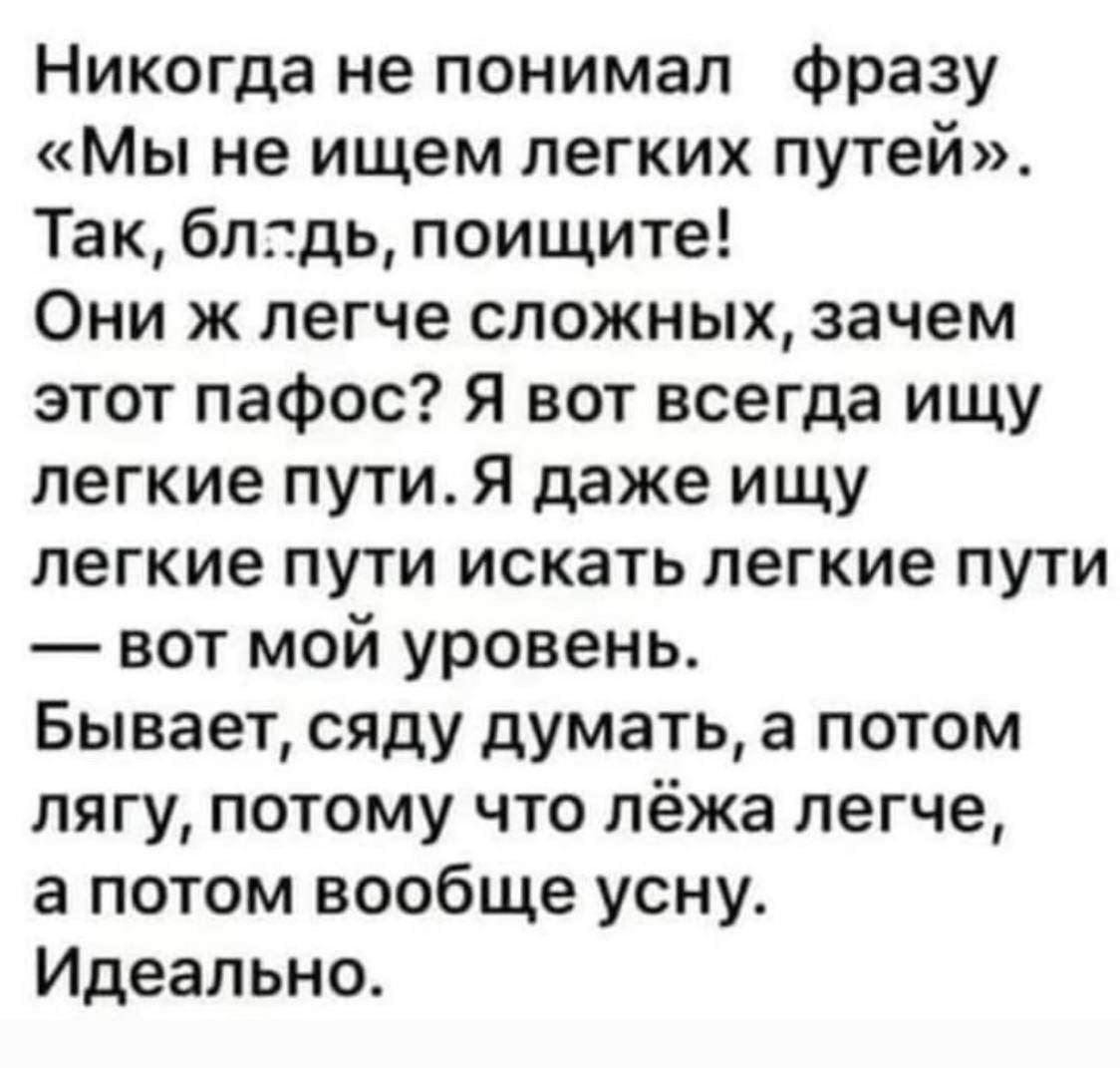 Никогда не понимал фразу Мы не ищем легких путей Так блдь поищите Они ж легче сложных зачем этот пафос Я вот всегда ищу легкие пути Я даже ищу легкие пути искать легкие пути вот мой уровень Бывает сяду думать а потом лягу потому что лёжа легче а потом вообще усну Идеально