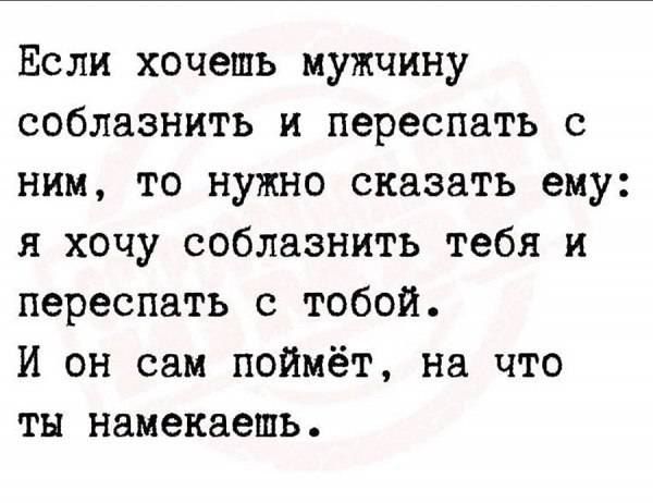 Если хочешь мужчину соблазнить и переспать с ним то нужно сказать ему я хочу соблазнить тебя и переспать с тобой И он сам поймёт на что ты намекаешь