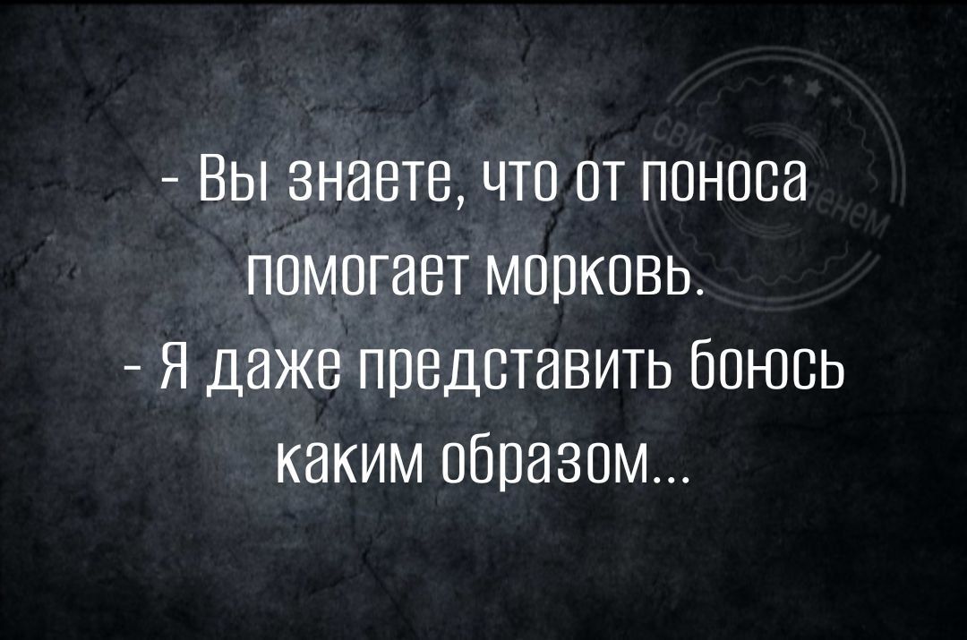 Вы знаете что от поноса помогает морковьо Я даже представить боюоь каким образом