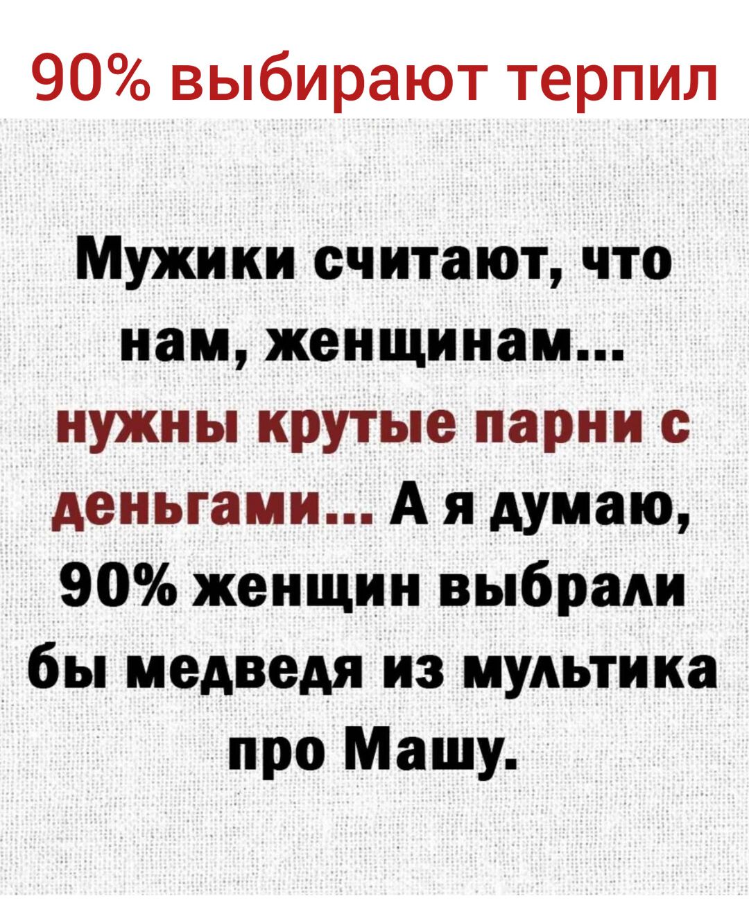 90 выбирают терпил Мужики считают что нам женщинам нужны крутые парни с деньгами А я думаю 90 женщин выбрали бы медведя из мультика про Машу