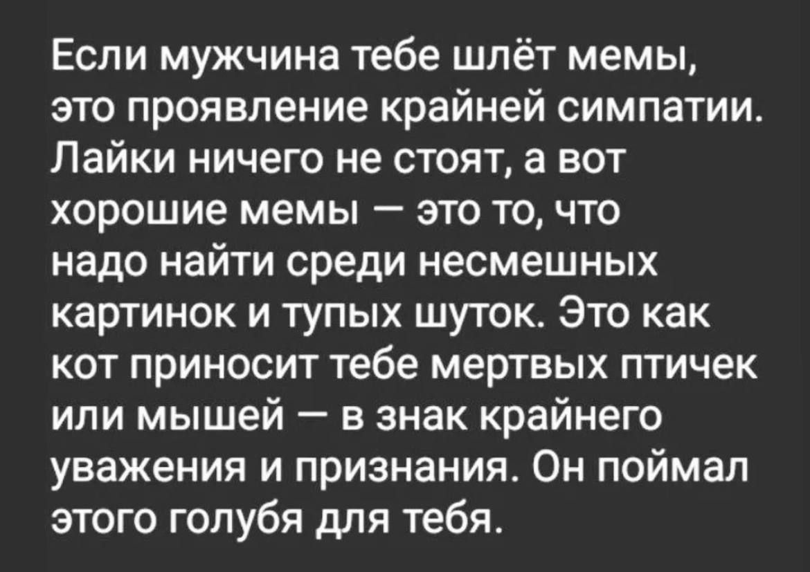 Если мужчина тебе шпёт мемы это проявление крайней симпатии Лайки ничего не стоят в вот хорошие мемы это то что надо найти среди несмешных картинок и тупых шуток Это как кот приносит тебе мертвых птичек или мышей в знак крайнего уважения и признания Он поймал этого голубя для тебя