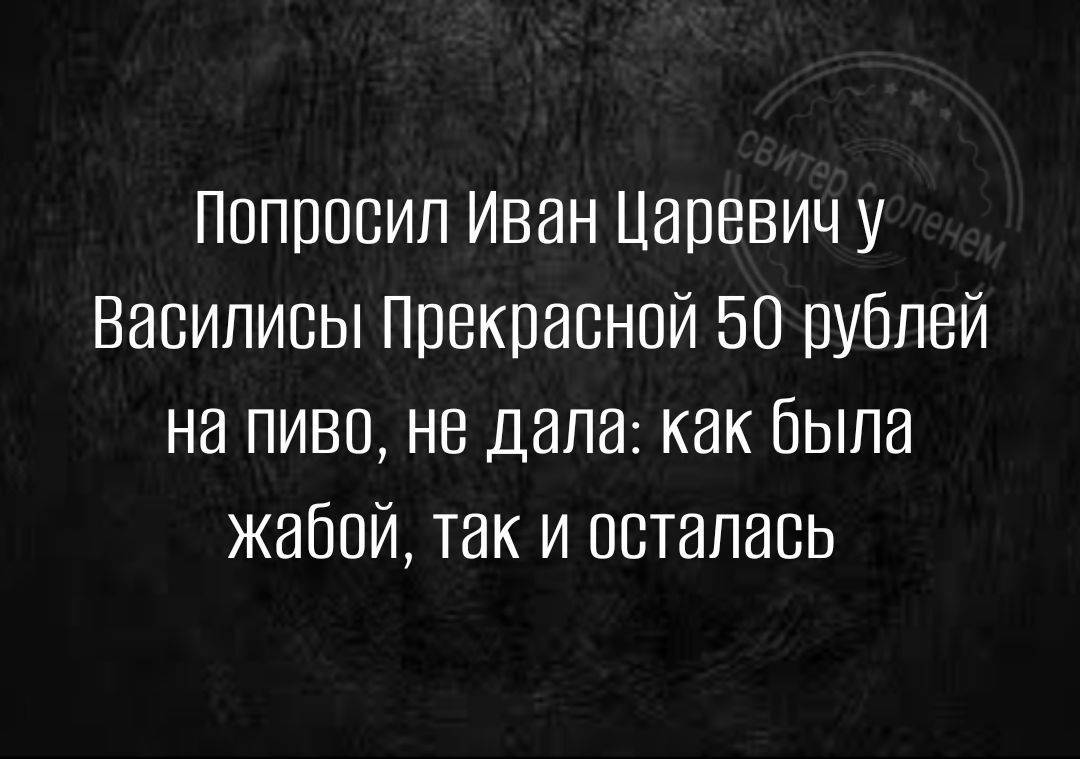 Попросил Иван Царевичу Василисы Прекрасной 50 рублей на пиво не дала как Была жабой так и осталась