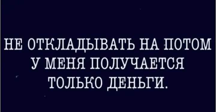 НЕ ОТКЛАДЫВАТЬ НА ПОТОМ У МЕНЯ ПОЛУЧАЕТСЯ ТОЛЬКО ДЕНЬГИ