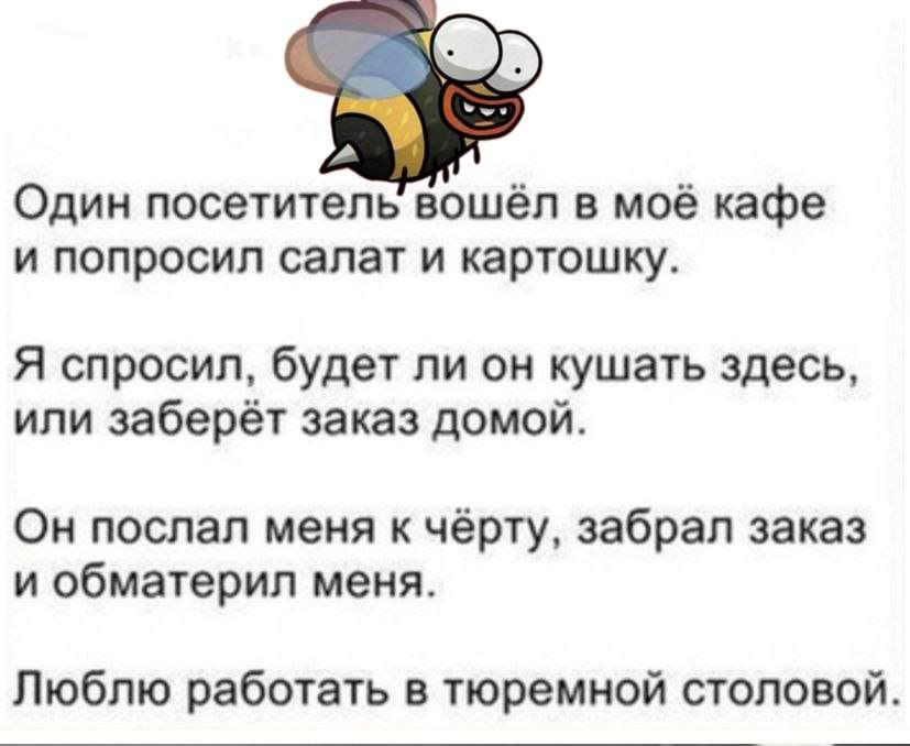 Один посетитель вошёл в моё кафе и попросил салат и картошку Я спросил будет ли он кушать здесь или заберёт заказ домой Он послал меня к чёрту забрал заказ и обматерил меня Люблю работать в тюремной стопово