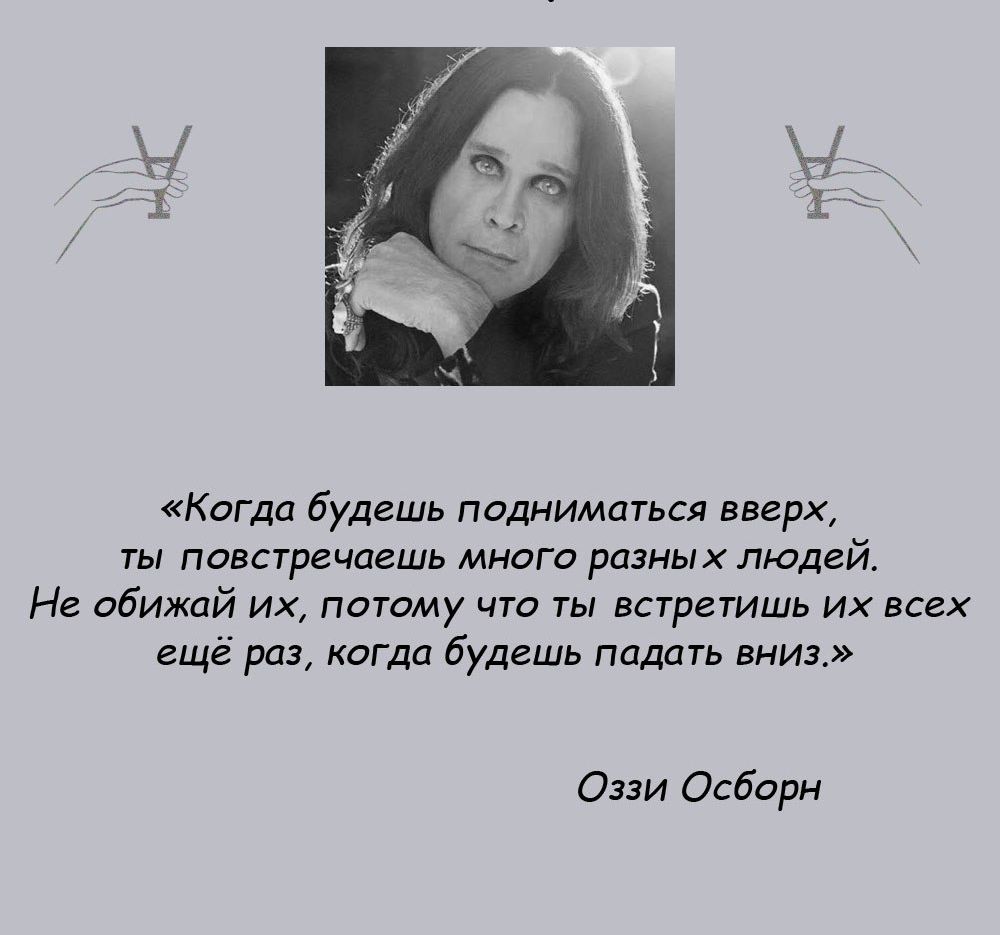 Кагда будешь подниматься вверх ты повстречагшь много разных людей Н обижай их пэтому что ты встретишь их всех ещё раз когда будешь падать вниз Оззи Осборн