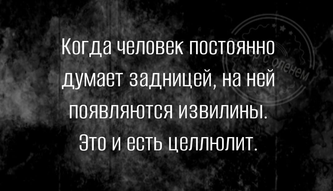 Когда человек постоянно думает задницей на ней появляются извилины Это и есть целлюлит