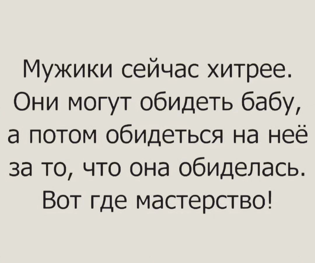 Мужики сейчас хитрее Они могут обидеть бабу а потом обидеться на неё за то что она обиделась Вот где мастерство