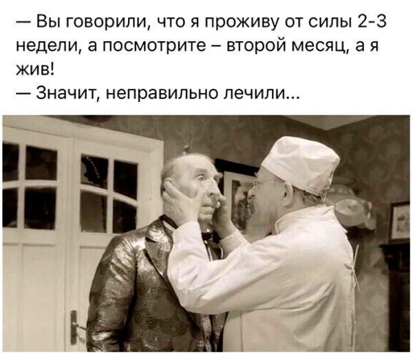 Вы говорили что я проживу от силы 2 3 недели а посмотрите второй месяц а я жив Значит неправильно лечили