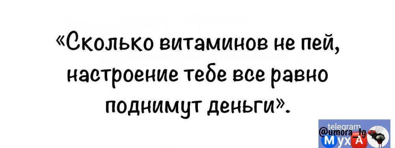 Сколько витаминов не пей Настроение тебе всеравно поднимут деньги м А