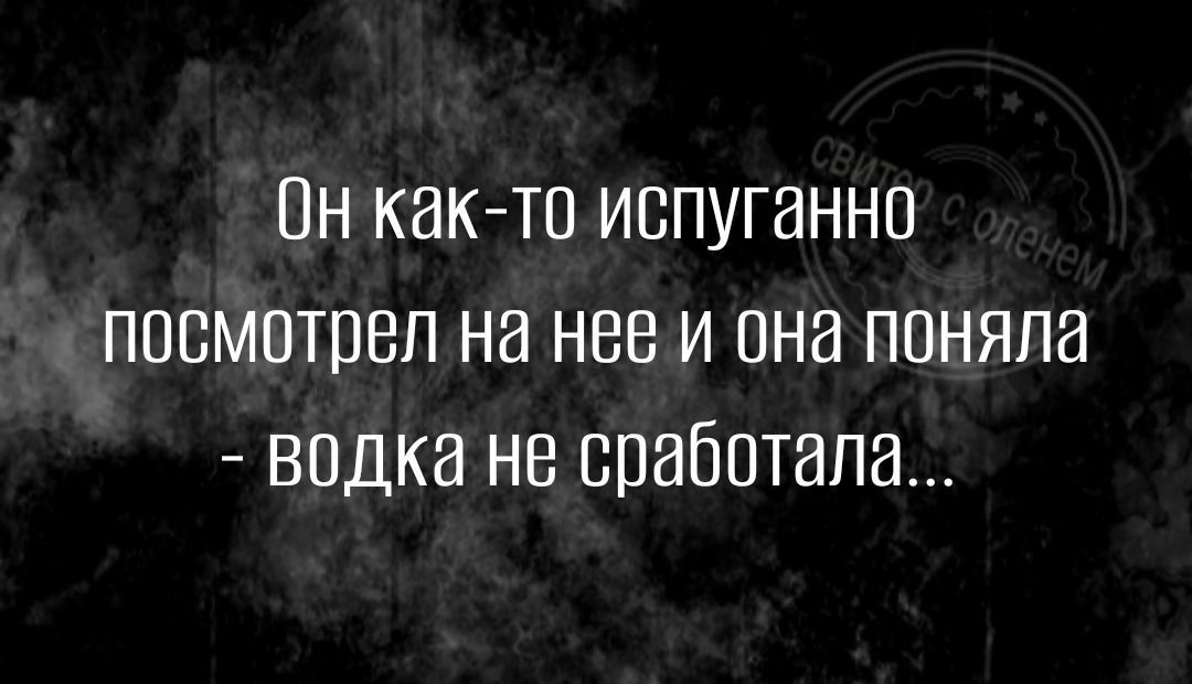 Пн както испуганно посмотрел на нее и она поняла водка не сработала