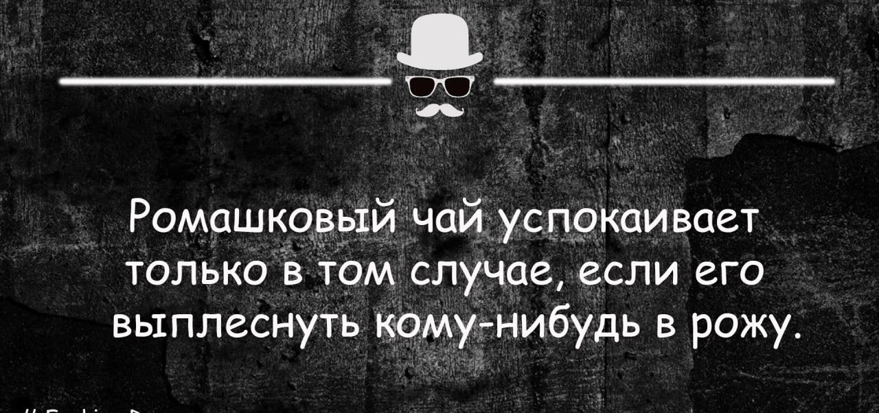 Ромашковый чай успокаивает только в том случае если его выплеснуть комунибудь в рожу