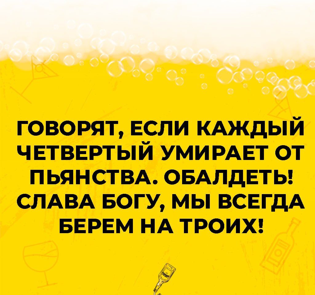 Эдф говорят если кдждый четвертый уми РАЕТ от пьянстм оыпдеты СЛАВА Богу мы всегдА БЕРЕМ НА ТРОИХ