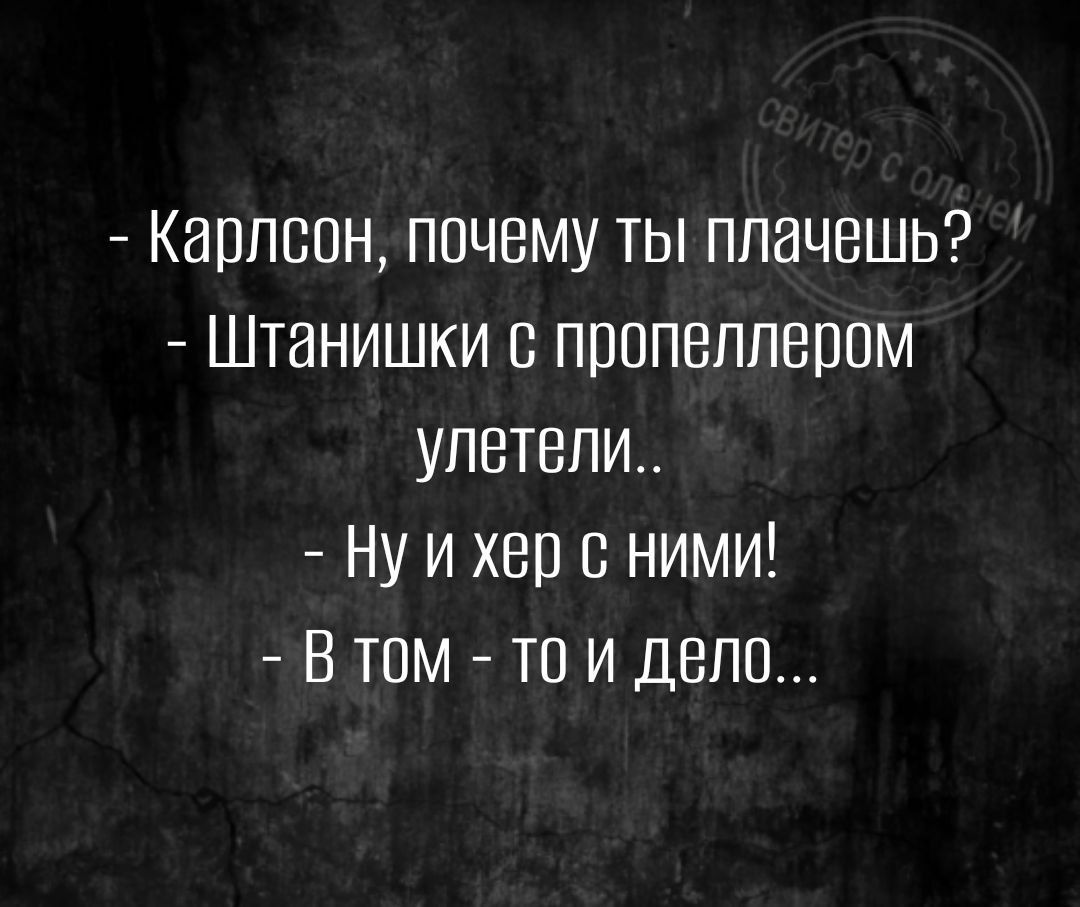 Карлсон почему ты плачешь Штанишки с пропеллером улетели Ну и хер е ними В том то и дело