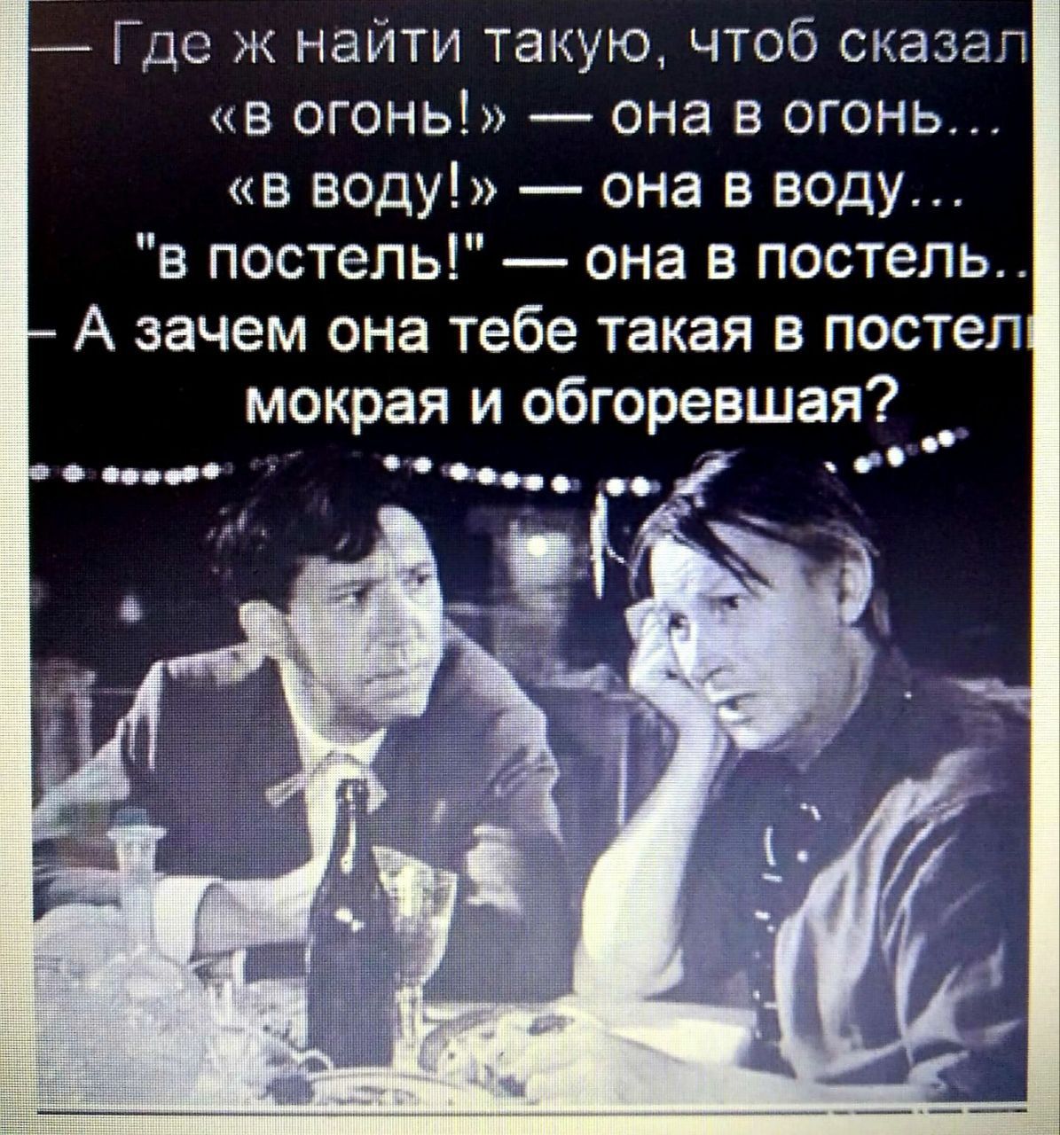 Где ж найти такую чтоб сказап огонь _ она в огонь в воду она в воду в постель она в постель А зачем она тебе такая в постеп мокрая и обгоревшая и