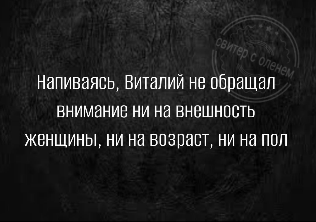 Напиваявь Виталий не обращал внимание ни на внешнпвть женщины ни на возраст ни на пол