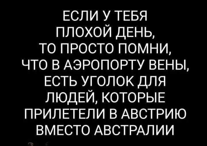 ЕСЛИ У ТЕБЯ ППОХОЙ ДЕНЬ ТО ПРОСТО ПОМНИ ЧТО В АЭРОПОРТУ ВЕНЫ ЕСТЬ УГОЛОК ДЛЯ ЛЮДЕЙ КОТОРЫЕ ПРИЛЕТЕПИ В АВСТРИЮ ВМЕСТО АВСТРАЛИИ