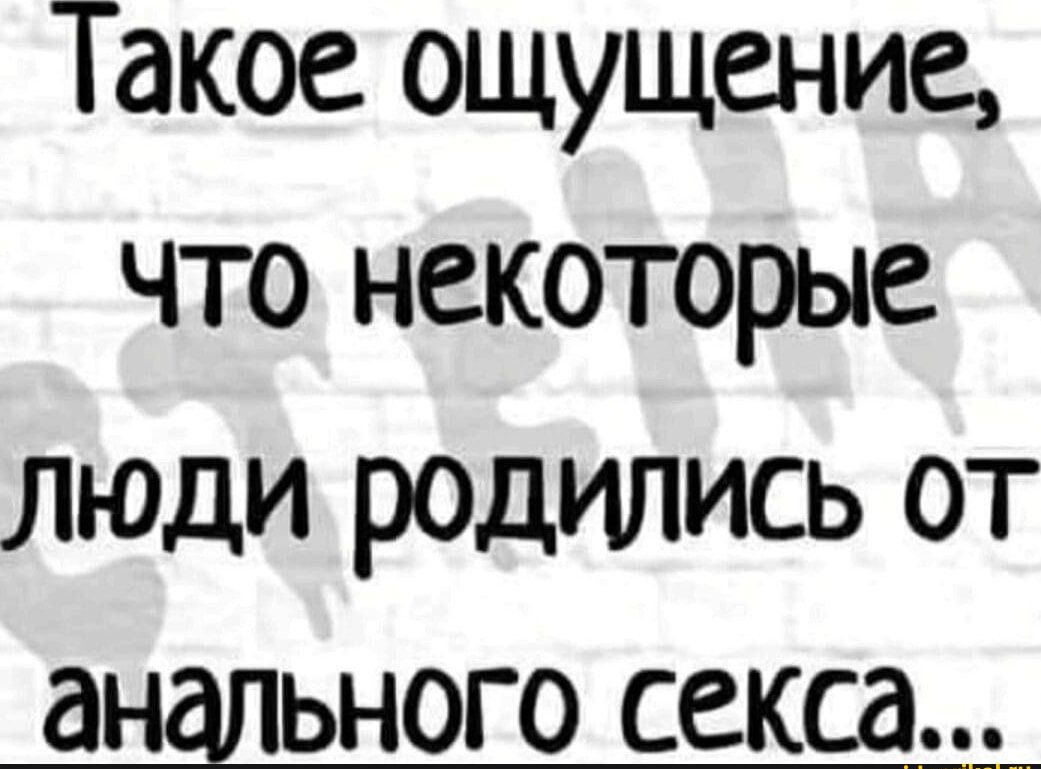 Такое ощущение что некоторые люди родились от анального секса