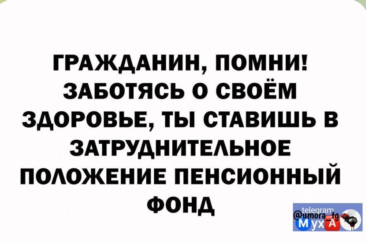 ГРАЖДАНИН ПОМНИ ЗАБОТЯСЬ О СВОЁМ ЗДОРОВЬЕ ТЫ СТАВИШЬ В ЗАТРУАНИТЕАЬНОЕ ПОАОЖЕНИЕ ПЕНСИОННЫЙ