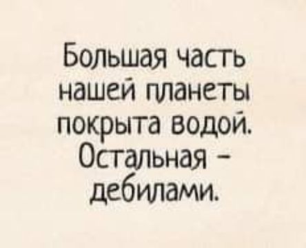 Большая часть нашей планеты покрыта водой Остальная дебилами