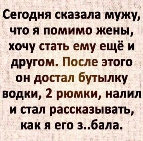 Сегодня сказала мужу что я помимо жены хочу стать ему ещё и другом После этого он достал бутылку водки 2 рюмки налил и стал рассказывать как я его 36ала