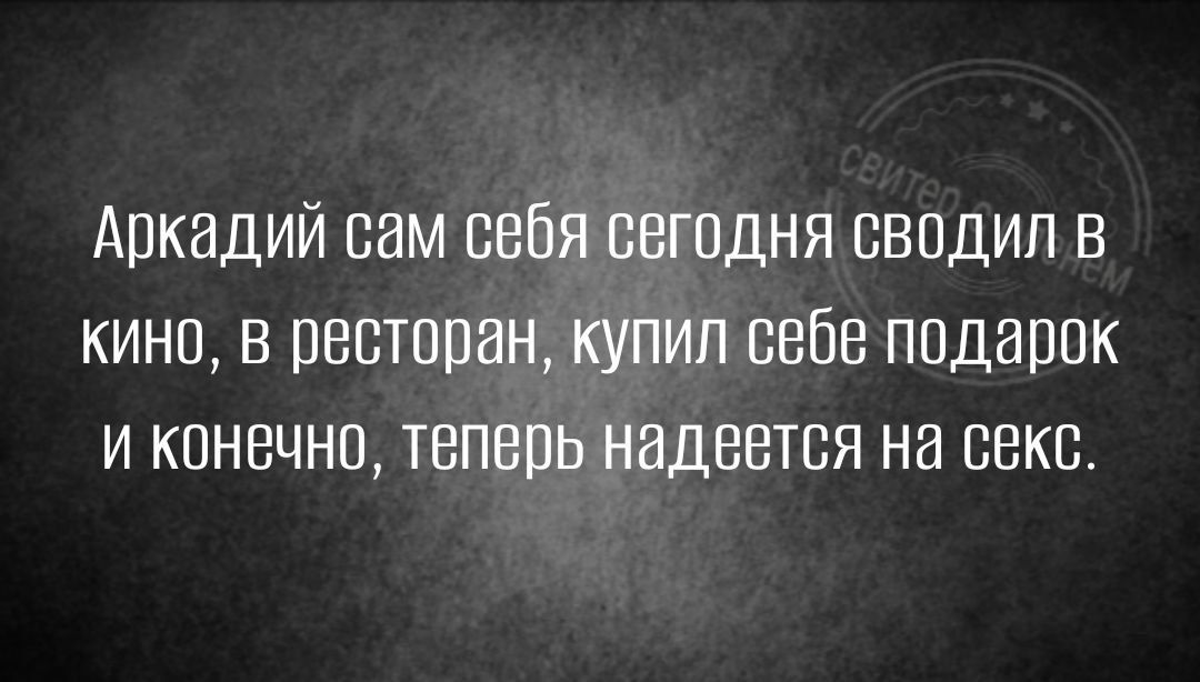 Аркадий сам себя свгпдня сводил в кино в пвстпран купил себе подаппк и конечно теперь надеется на секс