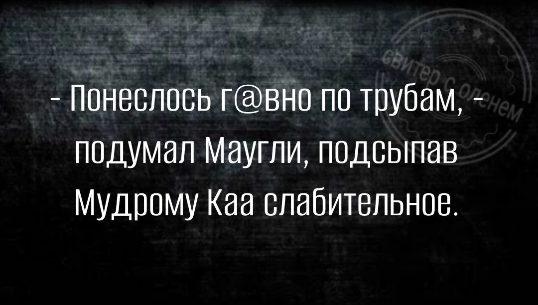 пбнввлпсь гвНп по трубам подумал Маугли подсыпав Мудрому Каа слабительное