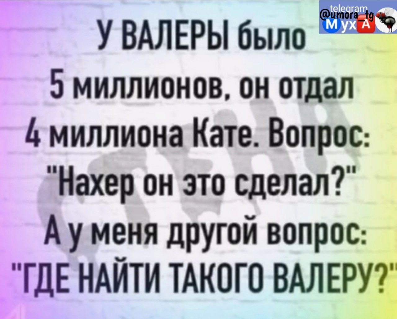 у ВАЛЕРЫ было 4 5миллионов он отдал миллиона Кате Вопрос Нахер он это сделал А у меня другой вопрос 1 _ ГДЕ НАЙТИ ТАКОГО ВАЛЕРУ