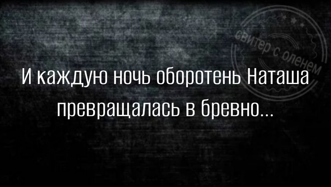 и каждую ночь оборотень Наташа превращалась в бревно