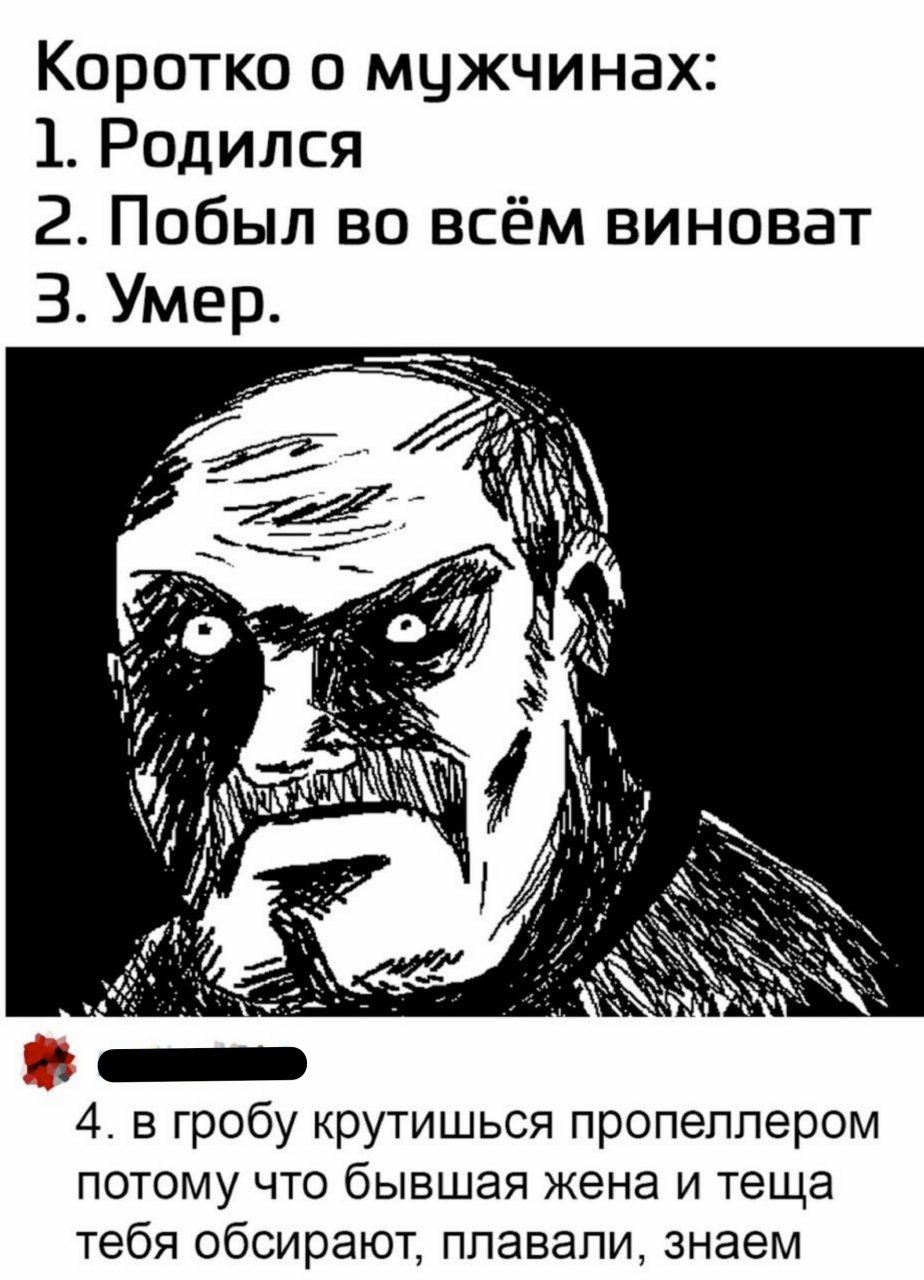 Коротко о мцжчинах 1 Родился 2 Побыл во всём виноват З 4 в гробу крутишься пропеллером потому что бывшая жена и теща тебя обсирают плавали знаем