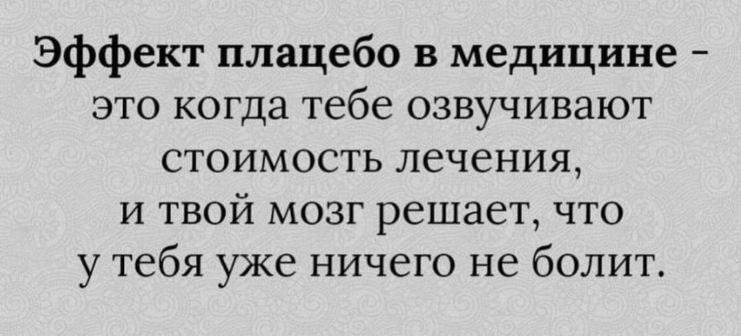 Эффект плацебо в медицине это когда тебе озвучивают СТОИМОСТЬ лечения и твой мозг решает что у тебя уже ничего не болит