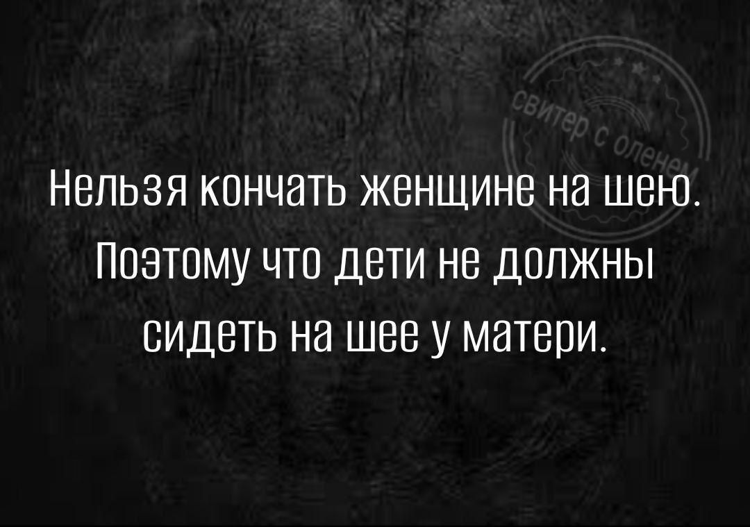 НЕЛЬЗЯ КОНЧЭТЬ ЖЕНЩИНЕ на шею ПОЭТОМУ ЧТО ДЕТИ НВ дППЖНЫ ВИДЕТЬ НЕ ШББ У МЭТБПИ