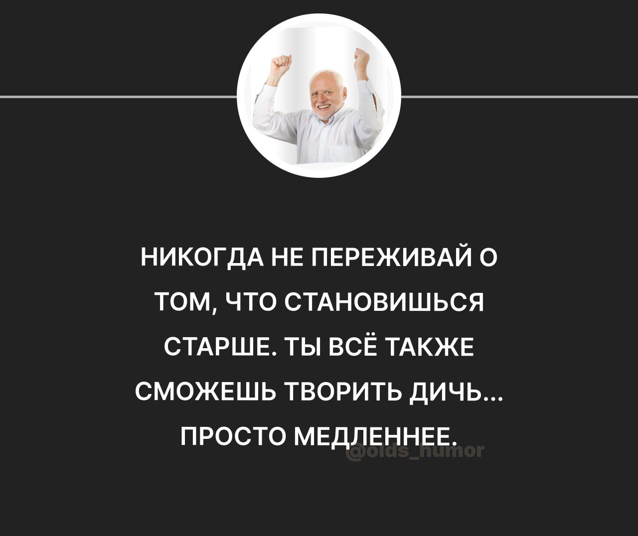 НИКОГДА НЕ ПЕРЕЖИВАЙ О ТОМ ЧТО СТАНОВИШЬСЯ СТАРШЕ ТЫ ВСЁ ТАКЖЕ СМОЖЕШЬ ТВОРИТЬ дичь ПРОСТО МЕДЛЕННЕЕ