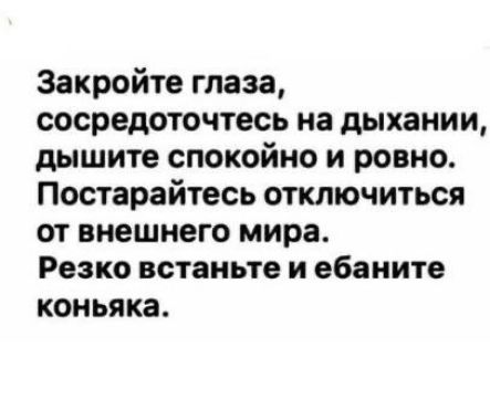 Закройте глаза сосредоточтесь на дыхании дышите спокойно и ровно Постарайтесь отключиться от внешнего мира Резко встаньте и ебаните коньяка