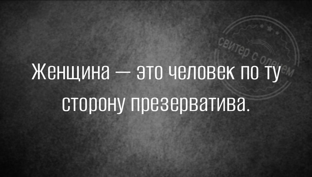 Женщина это человек по ту сторону презерватива