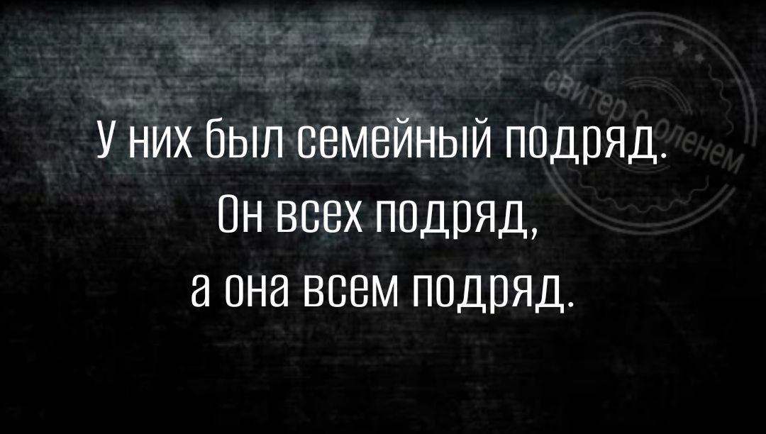 У них был семейный подряд Пн всех подряд а она всем подряд