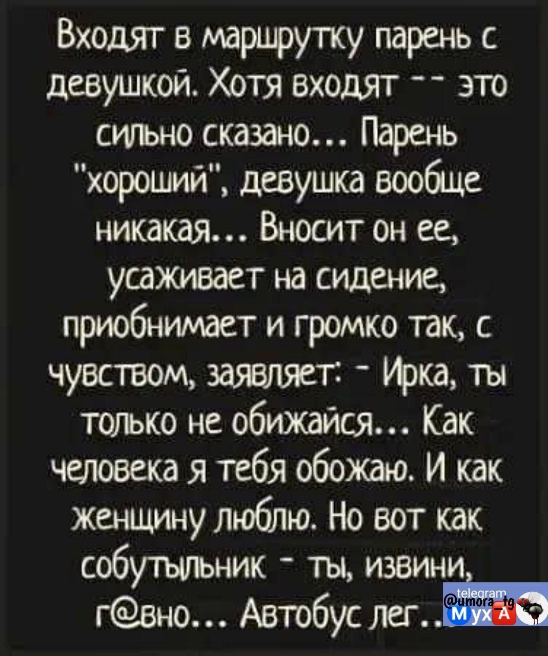 Входят в марцрутку парень с девушкой Хотя входят _ _ это сшъно сказано Парень хороший девушка вообще никакая Вносит он ее усаживает на сидение приобнимает и громко так с чувством заявляетт Джа ты ТОіько не обижайся Как человека я тебя обожаю И как женЩИну люблю Но вот как собутыльник ты извини гвно Автобус лед