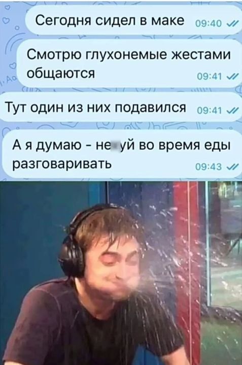 а7 О _ СЕГОДНЯ СИДЕЛ В маке 09 ш и Смотрю гпухонемые жестами общаются 9 г Тут один из них подавился 09 _ и на ии м _ А я думаю не уй во время еды разговаривать 09 45