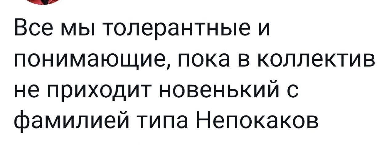 Все мы толерантные и понимающие пока в коллектив не приходит новенький с фамилией типа Непокаков