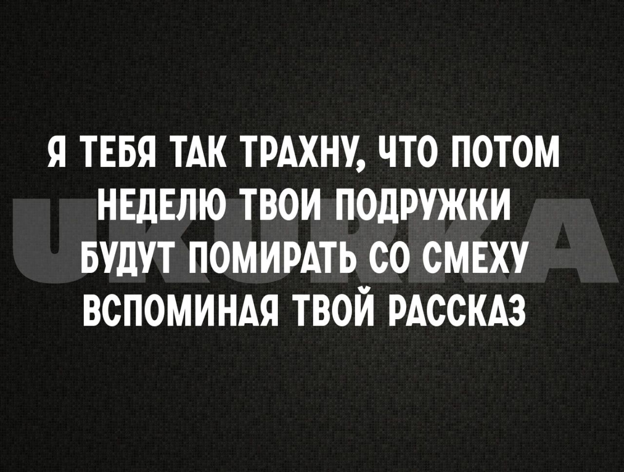 Я ТЕБЯ ТАК ТРАХНУ ЧТО ПОТОМ НЕДЕЛЮ ТВОИ ПОЛРУЖКИ БУДУТ ПОМИРАТЬ ОО ОМЕХУ ВСПОМИНАЯ ТВОЙ РАССКАЗ