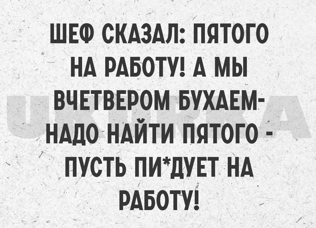 ШЕФ СКАЗАЛ ПЯТОГО НА РАБОТУ А МЫ ВЧЕТВЕРОМ БУХАЕМ НАДО НАЙТИ ПЯТОГО д ПУСТЬ ПИдУЕТ НА РАБОТУ