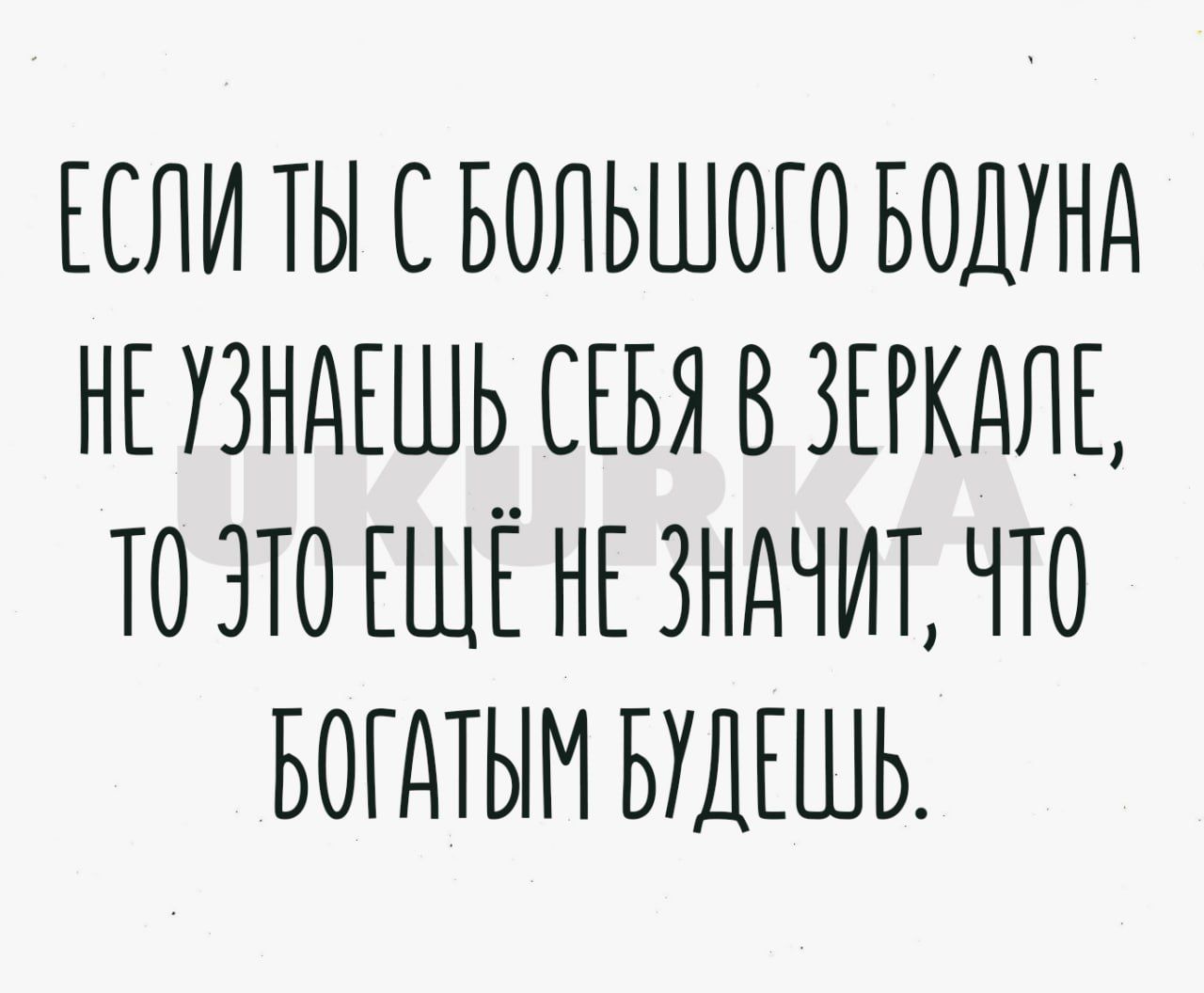 ЕСЛИ ТЫ БОЛЬШОГО БОДТНА НЕ ТЗНДЕШЬ СЕБЯ В ЗЕРКАЛЕ ТО ЗТО ЕЩЕ НЕ ЗНАЧИТ ЧТО БОГАТЫМ БУДЕШЬ