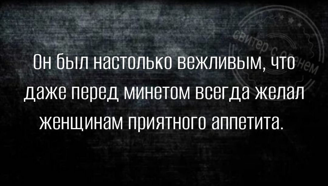 Он был настппькп Ввжливым что даже перед минетпм всегда желал женщинам приятного аппетита