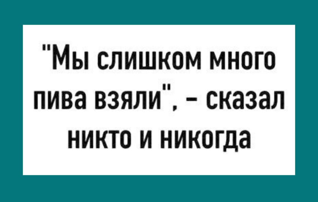 Мы слишком много пива взяли сказал НИКТО И никогда