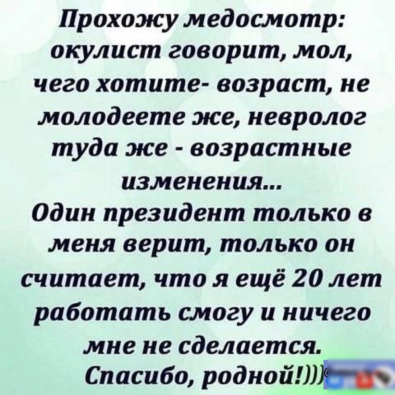 Прохожу медосмотр окулист говорит мол чего хатите возраст не молодеете же невролог туда же возрастные изменения Один президент только в меня верит только он считает что я ещё 20 лет работать смогу и ничего мне не сделается Спасибо роднойтж