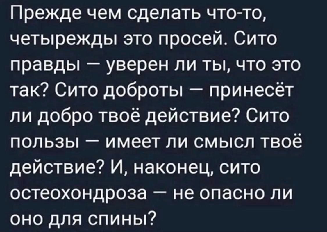 Прежде чем сделать что то четырежды это просей Сито правды уверен ли ты что это так Сито доброты принесёт ли добро твоё действие Сито пользы имеет ли смысл твоё действие И наконец сито остеохондроза не опасно ли оно для спины