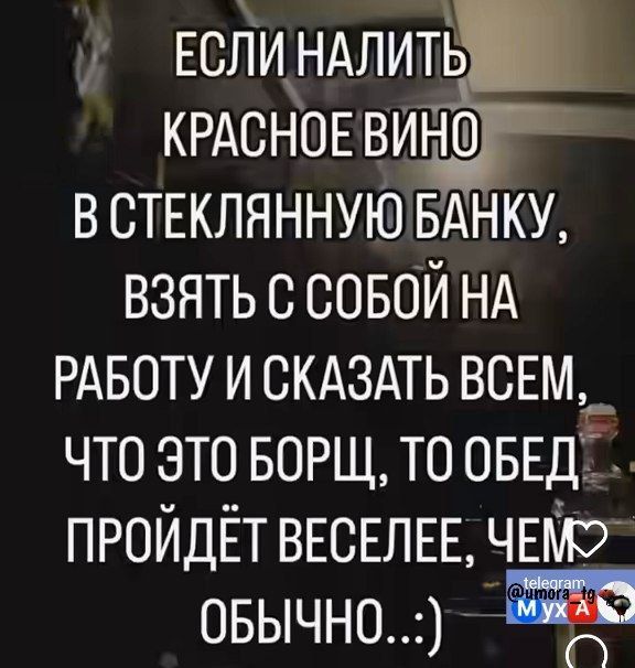 у Еслиндлитіэ КРАСНОЕ вина в СТЕКЛЯННУЮ БАНКУ взять совой НА РАБОТУ и скдздть ВСЕМ что это БОРЩ то ОБЕД ПРОЙДЁТВЕСЕЛЕЕ чыр овычно