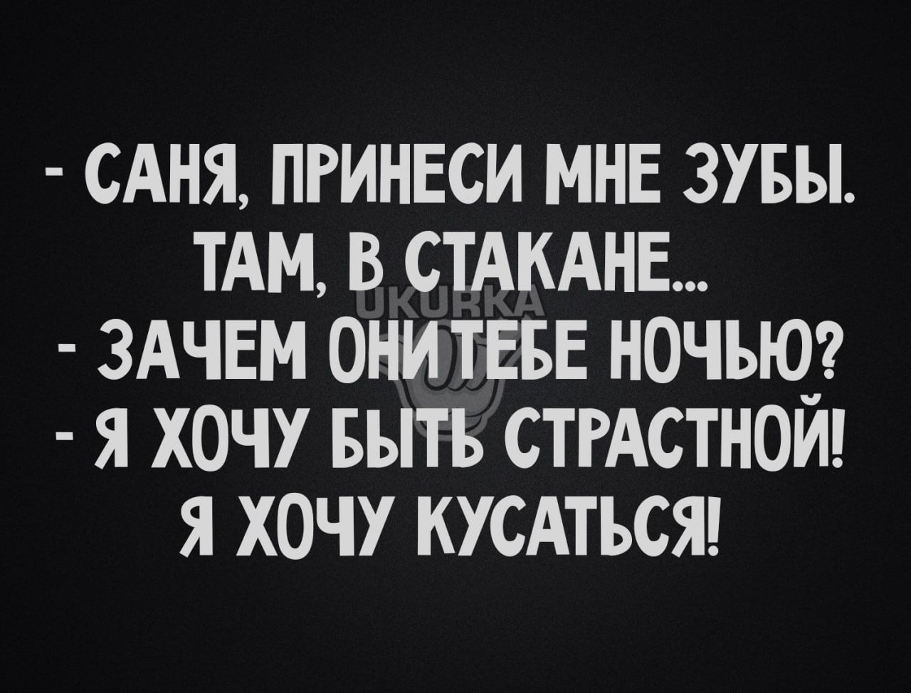 САНЯ ПРИНЕСИ МНЕ ЗУБЫ ТАМ В СТАКАНЕ ЗАЧЕМ ОНИТЕБЕ НОЧЬЮ Я ХОЧУ БЫТЬ СТРАСТНОИ Я ХОЧУ КУСАТЪСЯ